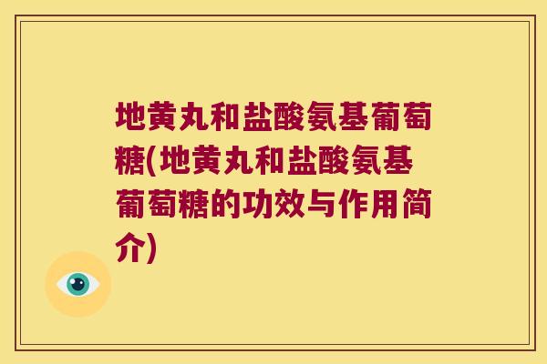 地黄丸和盐酸氨基葡萄糖(地黄丸和盐酸氨基葡萄糖的功效与作用简介)