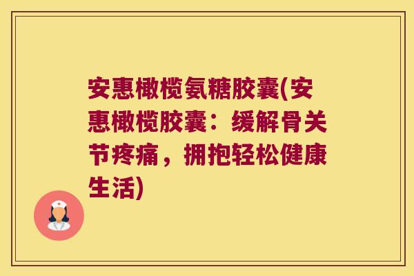 安惠橄榄氨糖胶囊(安惠橄榄胶囊:缓解骨关节疼痛,拥抱轻松健康生活)