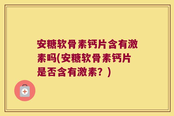 安糖软骨素钙片含有激素吗(安糖软骨素钙片是否含有激素?)
