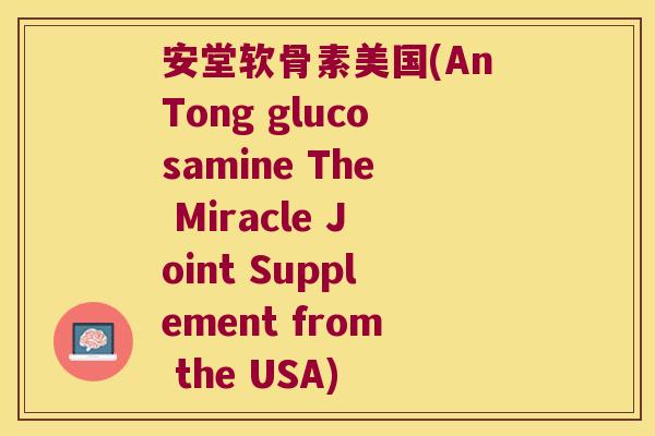 安堂软骨素美国(AnTong glucosamine The Miracle Joint Supplement from the USA)