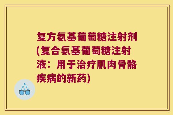 复方氨基葡萄糖注射剂(复合氨基葡萄糖注射液:用于治疗肌肉骨骼疾病的新药)