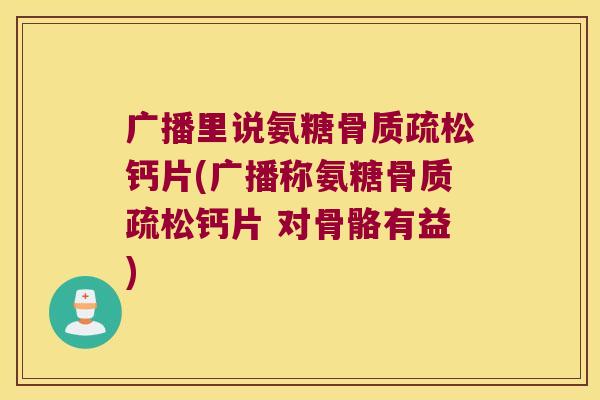 广播里说氨糖骨质疏松钙片(广播称氨糖骨质疏松钙片 对骨骼有益)