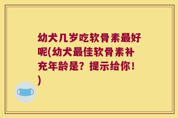 幼犬几岁吃软骨素最好呢(幼犬最佳软骨素补充年龄是?提示给你!)