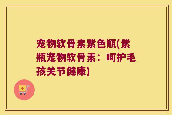 宠物软骨素紫色瓶(紫瓶宠物软骨素:呵护毛孩关节健康) 宠物软骨素紫色瓶(紫瓶宠物软骨素:呵护毛孩关节健康)