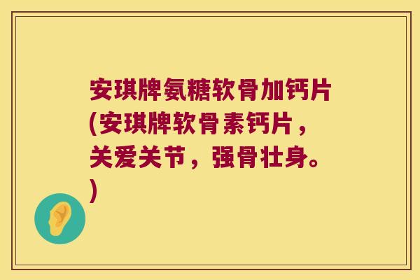 安琪牌氨糖软骨加钙片(安琪牌软骨素钙片,关爱关节,强骨壮身。)