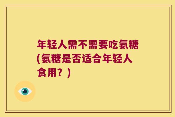 年轻人需不需要吃氨糖(氨糖是否适合年轻人食用?)