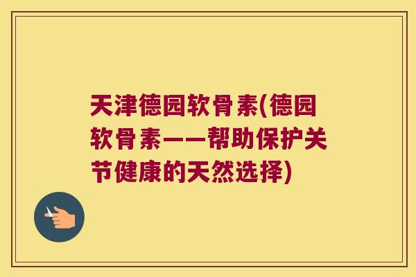 天津德园软骨素(德园软骨素——帮助保护关节健康的天然选择)