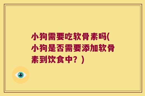 小狗需要吃软骨素吗(小狗是否需要添加软骨素到饮食中?)