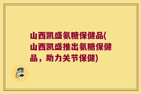 山西凯盛氨糖保健品(山西凯盛推出氨糖保健品,助力关节保健)