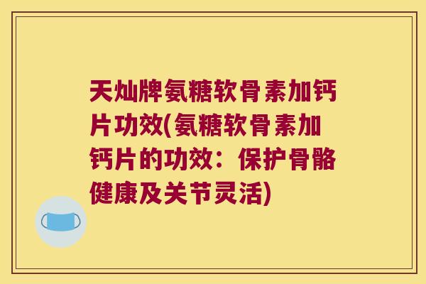 天灿牌氨糖软骨素加钙片功效(氨糖软骨素加钙片的功效:保护骨骼健康及关节灵活)