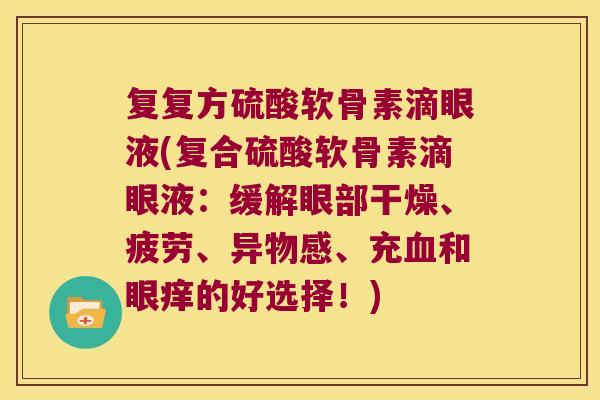 复复方硫酸软骨素滴眼液(复合硫酸软骨素滴眼液:缓解眼部干燥、疲劳、异物感、充和眼痒的好选择!) 复复方硫酸软骨素滴眼液(复合硫酸软骨素滴眼液:缓解眼部干燥、疲劳、异物感、充和眼痒的好选择!)
