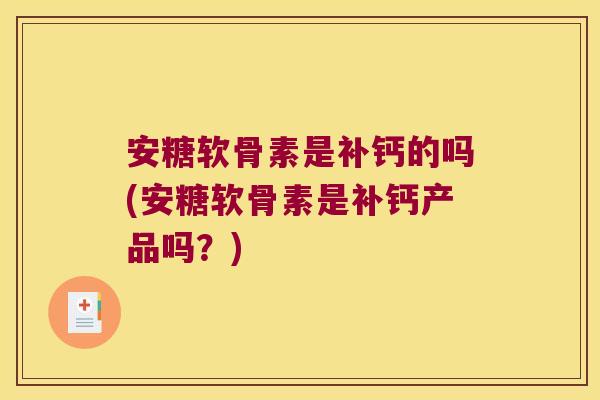 安糖软骨素是补钙的吗(安糖软骨素是补钙产品吗?)