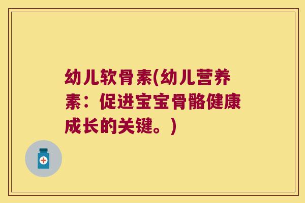 幼儿软骨素(幼儿营养素:促进宝宝骨骼健康成长的关键。)