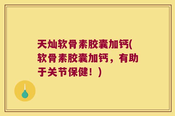 天灿软骨素胶囊加钙(软骨素胶囊加钙,有助于关节保健!)