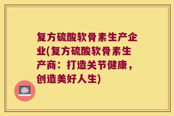 复方硫酸软骨素生产企业(复方硫酸软骨素生产商:打造关节健康,创造美好人生)