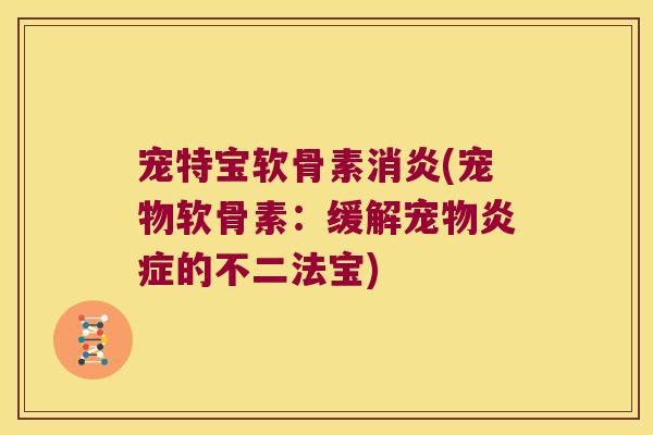 宠特宝软骨素消炎(宠物软骨素:缓解宠物炎症的不二法宝)