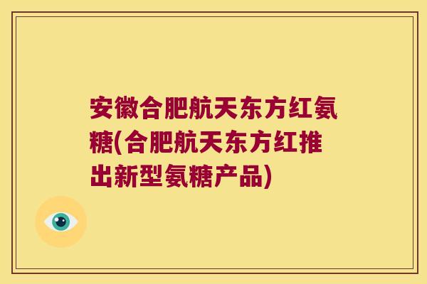 安徽合肥航天东方红氨糖(合肥航天东方红推出新型氨糖产品)