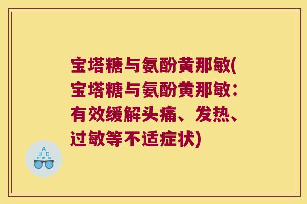 宝塔糖与氨酚黄那敏(宝塔糖与氨酚黄那敏:有效缓解头痛、发热、过敏等不适症状)
