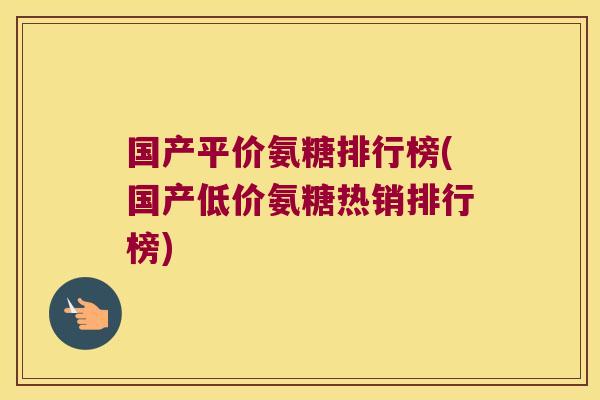 国产平价氨糖排行榜(国产低价氨糖热销排行榜)