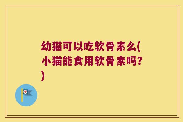 幼猫可以吃软骨素么(小猫能食用软骨素吗?)