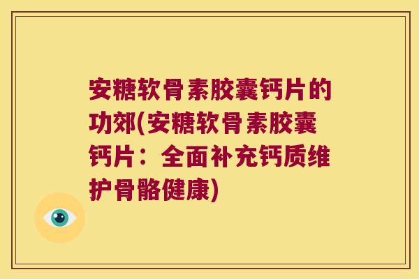 安糖软骨素胶囊钙片的功郊(安糖软骨素胶囊钙片:全面补充钙质维护骨骼健康)