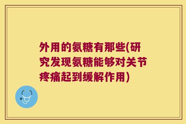 外用的氨糖有那些(研究发现氨糖能够对关节疼痛起到缓解作用)