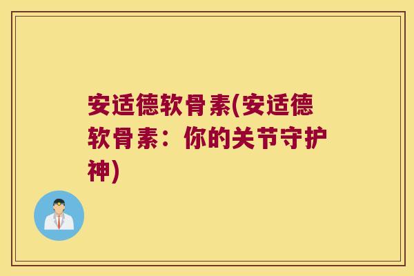 安适德软骨素(安适德软骨素:你的关节守护神)