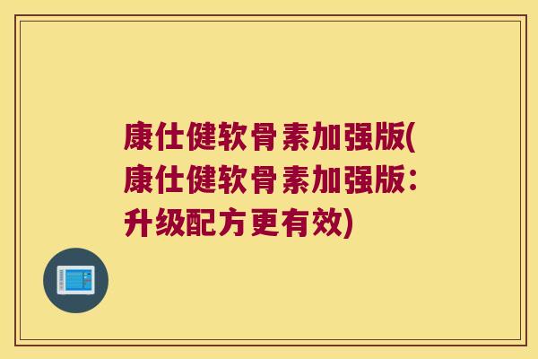 康仕健软骨素加强版(康仕健软骨素加强版:升级配方更有效)
