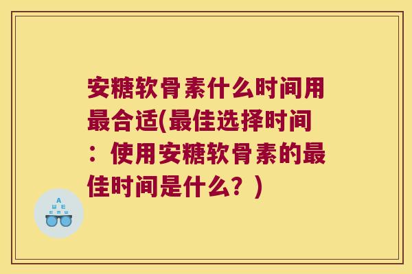 安糖软骨素什么时间用最合适(最佳选择时间:使用安糖软骨素的最佳时间是什么?)