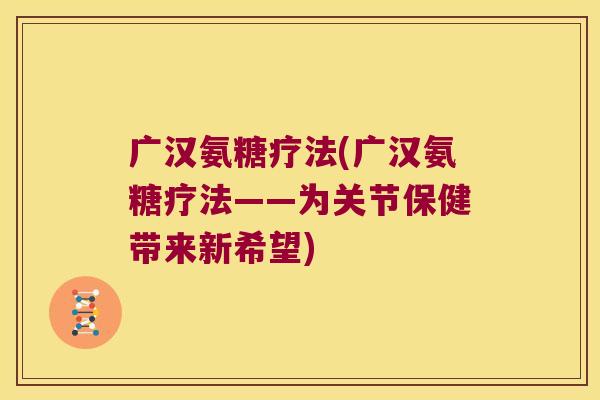广汉氨糖疗法(广汉氨糖疗法——为关节保健带来新希望)