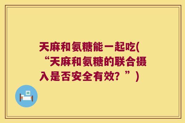 天麻和氨糖能一起吃(“天麻和氨糖的联合摄入是否安全有效?”)