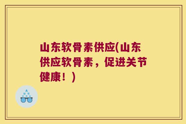 山东软骨素供应(山东供应软骨素,促进关节健康!) 山东软骨素供应(山东供应软骨素,促进关节健康!)