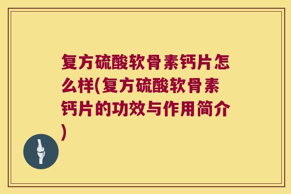 复方硫酸软骨素钙片怎么样(复方硫酸软骨素钙片的功效与作用简介)