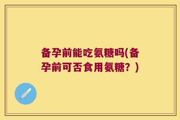 备孕前能吃氨糖吗(备孕前可否食用氨糖?)