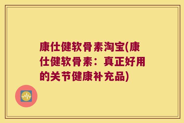 康仕健软骨素淘宝(康仕健软骨素:真正好用的关节健康补充品)