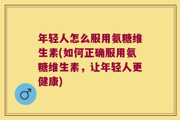 年轻人怎么服用氨糖维生素(如何正确服用氨糖维生素,让年轻人更健康)