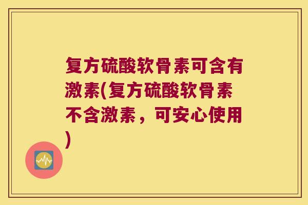 复方硫酸软骨素可含有激素(复方硫酸软骨素不含激素,可安心使用)