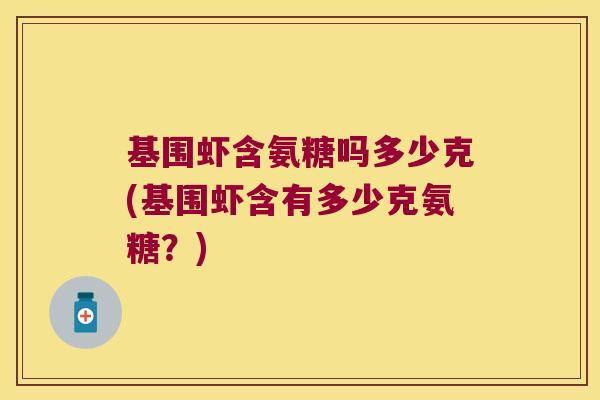 基围虾含氨糖吗多少克(基围虾含有多少克氨糖?)