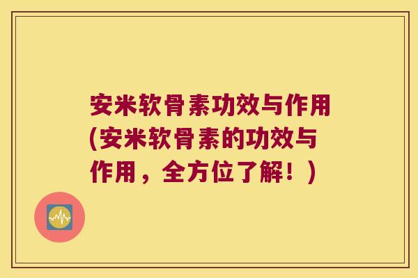 安米软骨素功效与作用(安米软骨素的功效与作用,全方位了解!)