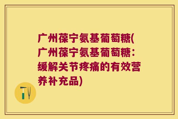 广州葆宁氨基葡萄糖(广州葆宁氨基葡萄糖:缓解关节疼痛的有效营养补充品)