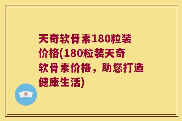天奇软骨素180粒装价格(180粒装天奇软骨素价格,助您打造健康生活)