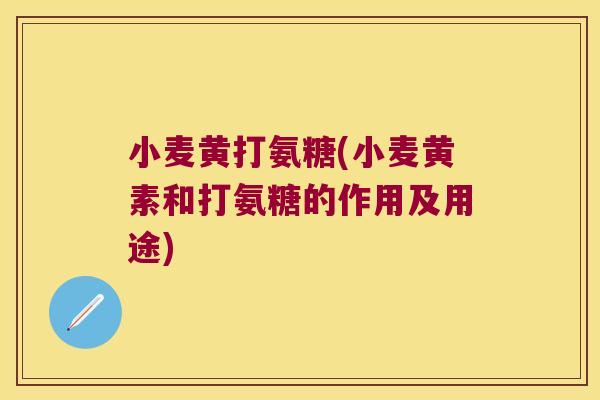 小麦黄打氨糖(小麦黄素和打氨糖的作用及用途)