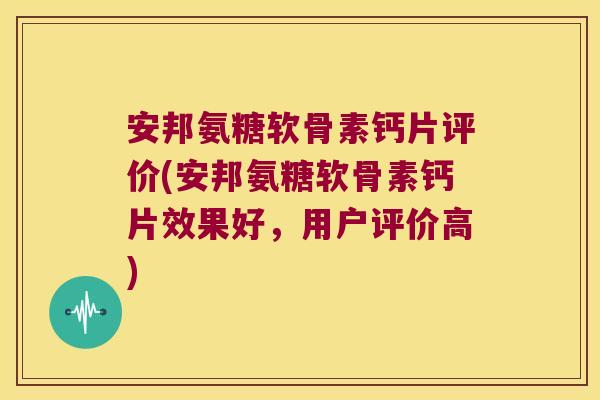 安邦氨糖软骨素钙片评价(安邦氨糖软骨素钙片效果好,用户评价高)