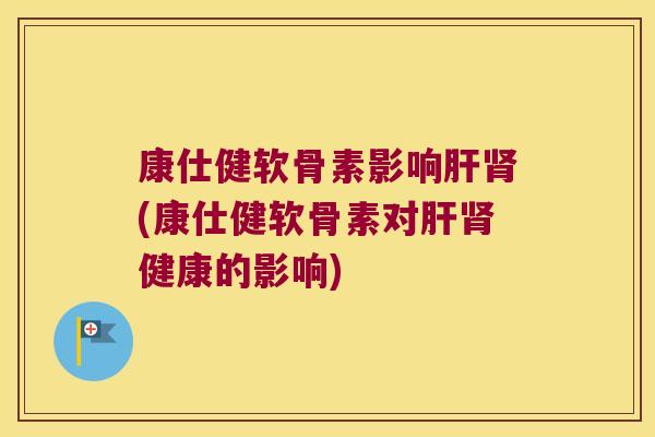 康仕健软骨素影响(康仕健软骨素对健康的影响) 康仕健软骨素影响(康仕健软骨素对健康的影响)