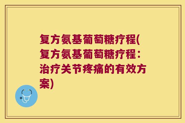 复方氨基葡萄糖疗程(复方氨基葡萄糖疗程:治疗关节疼痛的有效方案)