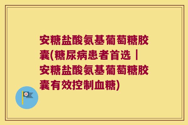 安糖盐酸氨基葡萄糖胶囊(糖尿病患者首选|安糖盐酸氨基葡萄糖胶囊有效控制血糖)