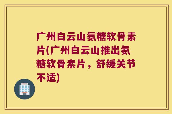 广州白云山氨糖软骨素片(广州白云山推出氨糖软骨素片,舒缓关节不适) 广州白云山氨糖软骨素片(广州白云山推出氨糖软骨素片,舒缓关节不适)