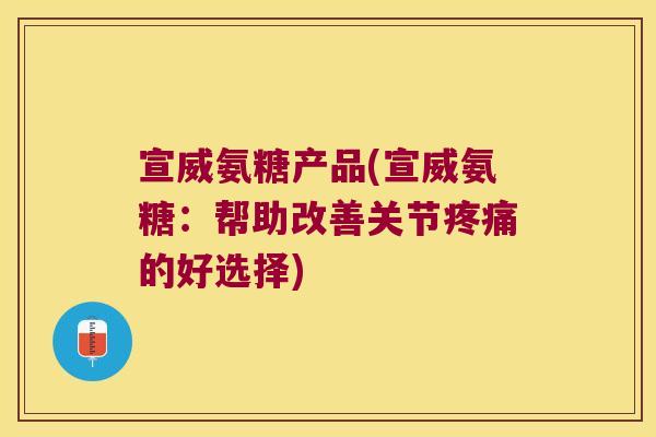 宣威氨糖产品(宣威氨糖:帮助改善关节的好选择) 宣威氨糖产品(宣威氨糖:帮助改善关节的好选择)