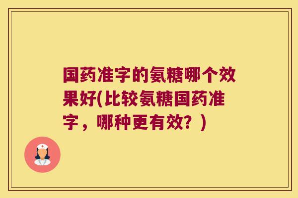 国药准字的氨糖哪个效果好(比较氨糖国药准字,哪种更有效?)