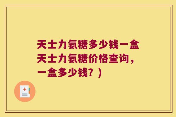 天士力氨糖多少钱一盒天士力氨糖价格查询,一盒多少钱?)